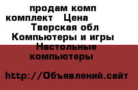 продам комп   комплект › Цена ­ 10 000 - Тверская обл. Компьютеры и игры » Настольные компьютеры   